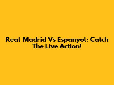 Real Madrid Vs Espanyol: Catch The Live Action!
