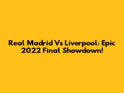 Real Madrid Vs Liverpool: Epic 2022 Final Showdown!