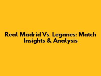 Real Madrid Vs. Leganes: Match Insights & Analysis