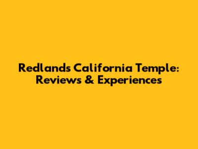 Redlands California Temple: Reviews & Experiences