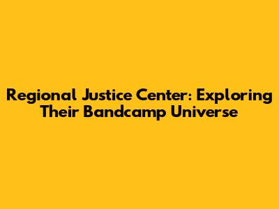 Regional Justice Center: Exploring Their Bandcamp Universe