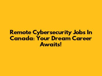 Remote Cybersecurity Jobs In Canada: Your Dream Career Awaits!