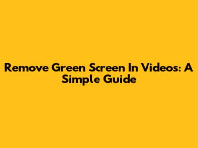 Remove Green Screen In Videos: A Simple Guide