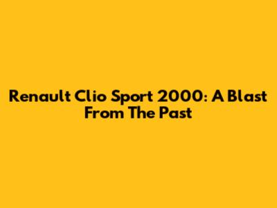 Renault Clio Sport 2000: A Blast From The Past