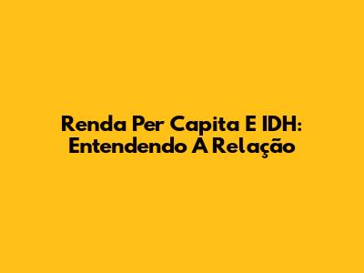 Renda Per Capita E IDH: Entendendo A Relação