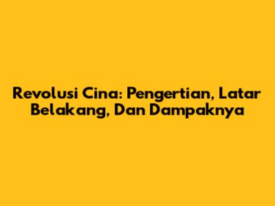 Revolusi Cina: Pengertian, Latar Belakang, Dan Dampaknya