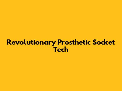 Revolutionary Prosthetic Socket Tech