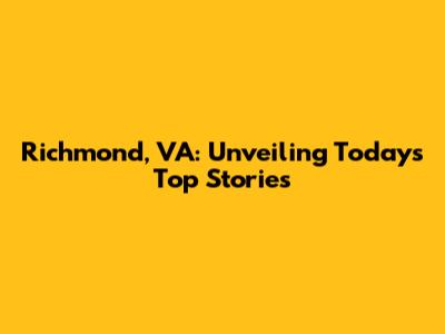 Richmond, VA: Unveiling Today's Top Stories