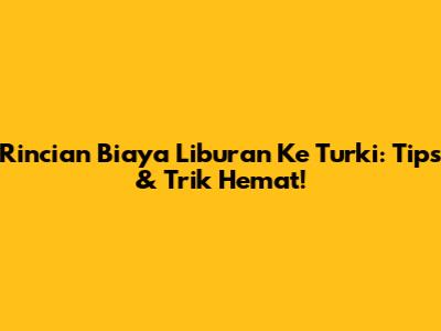 Rincian Biaya Liburan Ke Turki: Tips & Trik Hemat!