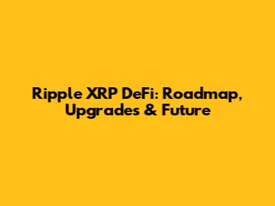 Ripple XRP DeFi: Roadmap, Upgrades & Future
