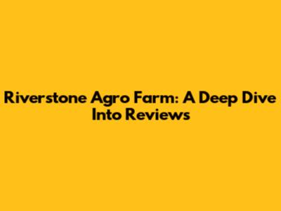Riverstone Agro Farm: A Deep Dive Into Reviews