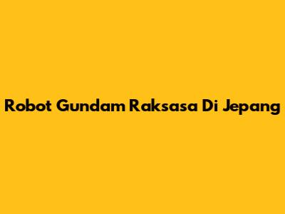 Robot Gundam Raksasa Di Jepang