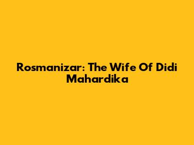 Rosmanizar: The Wife Of Didi Mahardika
