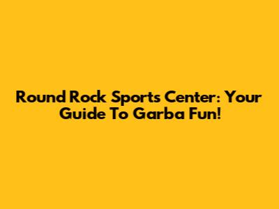 Round Rock Sports Center: Your Guide To Garba Fun!