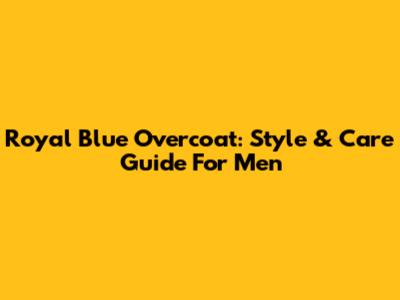 Royal Blue Overcoat: Style & Care Guide For Men