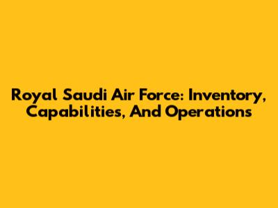 Royal Saudi Air Force: Inventory, Capabilities, And Operations