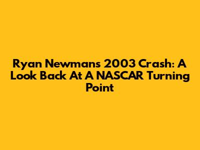 Ryan Newman's 2003 Crash: A Look Back At A NASCAR Turning Point