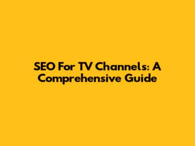 SEO For TV Channels: A Comprehensive Guide