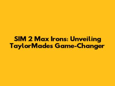 SIM 2 Max Irons: Unveiling TaylorMade's Game-Changer