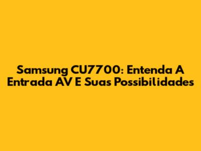 Samsung CU7700: Entenda A Entrada AV E Suas Possibilidades