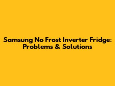 Samsung No Frost Inverter Fridge: Problems & Solutions