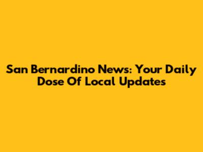 San Bernardino News: Your Daily Dose Of Local Updates