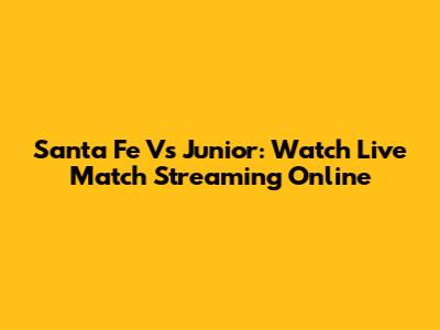 Santa Fe Vs Junior: Watch Live Match Streaming Online
