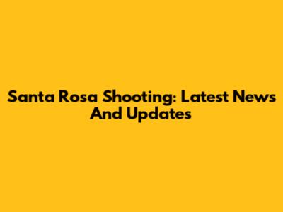 Santa Rosa Shooting: Latest News And Updates