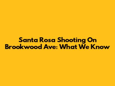 Santa Rosa Shooting On Brookwood Ave: What We Know