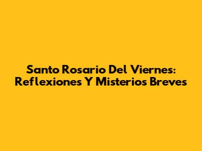 Santo Rosario Del Viernes: Reflexiones Y Misterios Breves