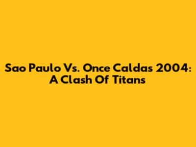 Sao Paulo Vs. Once Caldas 2004: A Clash Of Titans