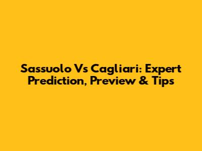Sassuolo Vs Cagliari: Expert Prediction, Preview & Tips