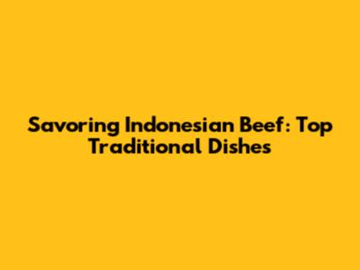 Savoring Indonesian Beef: Top Traditional Dishes