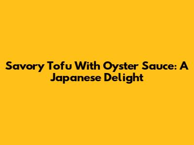 Savory Tofu With Oyster Sauce: A Japanese Delight
