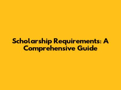 Scholarship Requirements: A Comprehensive Guide