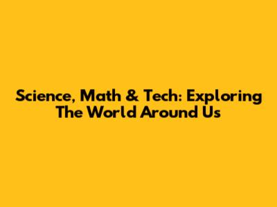 Science, Math & Tech: Exploring The World Around Us
