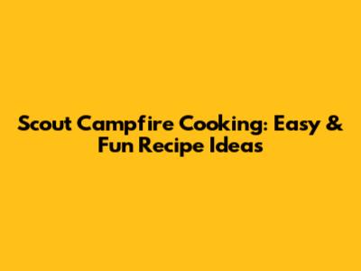 Scout Campfire Cooking: Easy & Fun Recipe Ideas