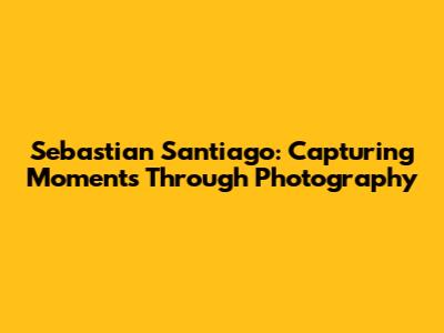 Sebastian Santiago: Capturing Moments Through Photography