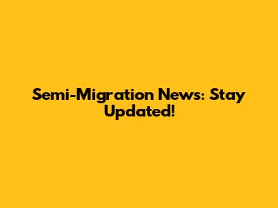 Semi-Migration News: Stay Updated!