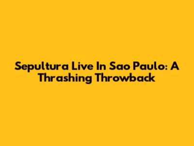 Sepultura Live In Sao Paulo: A Thrashing Throwback