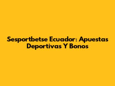 Sesportbetse Ecuador: Apuestas Deportivas Y Bonos
