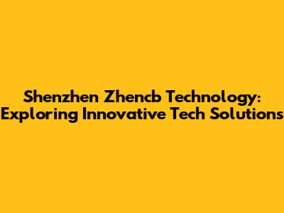 Shenzhen Zhencb Technology: Exploring Innovative Tech Solutions