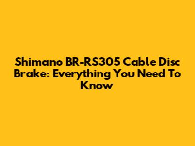 Shimano BR-RS305 Cable Disc Brake: Everything You Need To Know