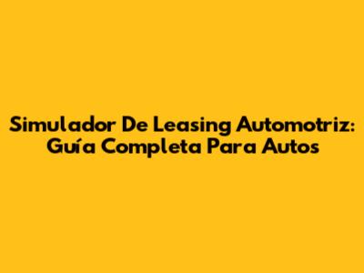 Simulador De Leasing Automotriz: Guía Completa Para Autos