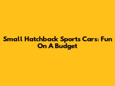Small Hatchback Sports Cars: Fun On A Budget