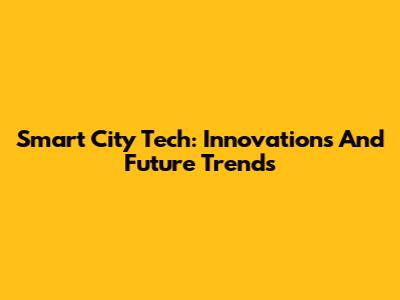 Smart City Tech: Innovations And Future Trends