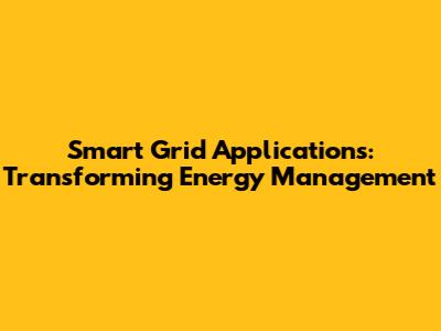 Smart Grid Applications: Transforming Energy Management
