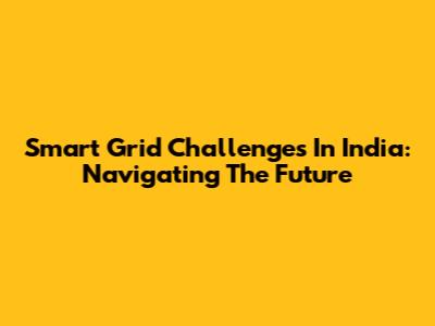 Smart Grid Challenges In India: Navigating The Future