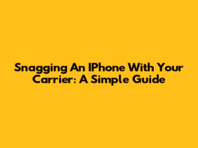 Snagging An IPhone With Your Carrier: A Simple Guide