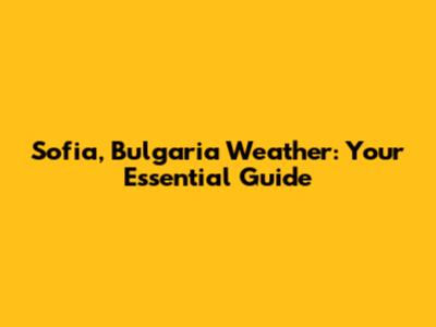 Sofia, Bulgaria Weather: Your Essential Guide
